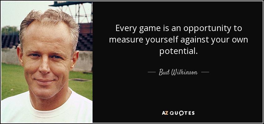 Every game is an opportunity to measure yourself against your own potential. - Bud Wilkinson