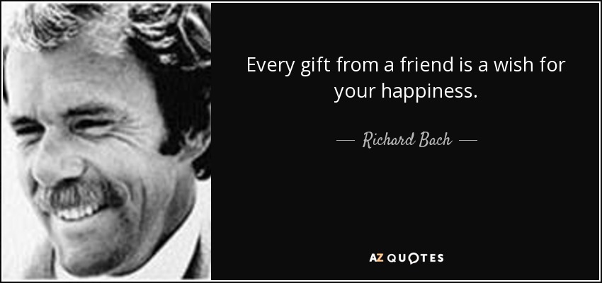 Every gift from a friend is a wish for your happiness. - Richard Bach