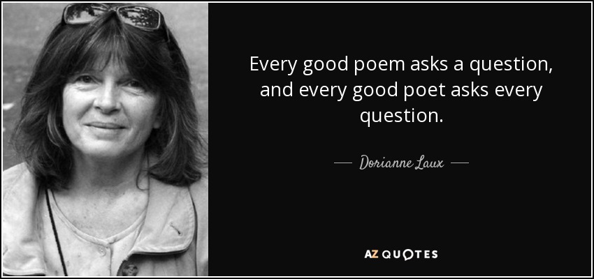 Every good poem asks a question, and every good poet asks every question. - Dorianne Laux