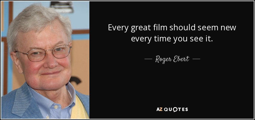 Every great film should seem new every time you see it. - Roger Ebert