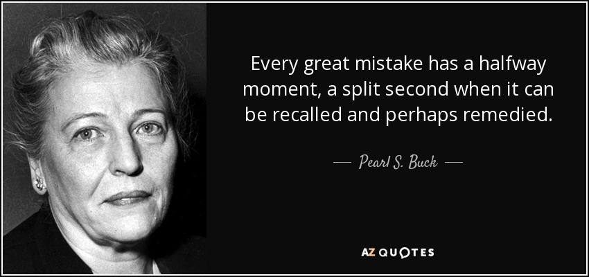 Every great mistake has a halfway moment, a split second when it can be recalled and perhaps remedied. - Pearl S. Buck