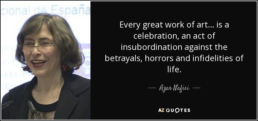 Every great work of art ... is a celebration, an act of insubordination against the betrayals, horrors and infidelities of life. - Azar Nafisi