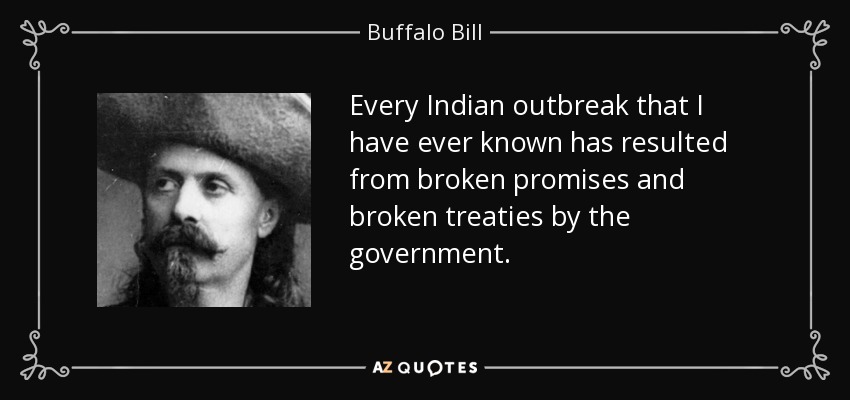 Every Indian outbreak that I have ever known has resulted from broken promises and broken treaties by the government. - Buffalo Bill