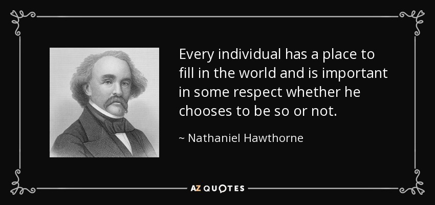 Every individual has a place to fill in the world and is important in some respect whether he chooses to be so or not. - Nathaniel Hawthorne