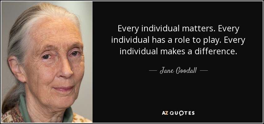 Every individual matters. Every individual has a role to play. Every individual makes a difference. - Jane Goodall