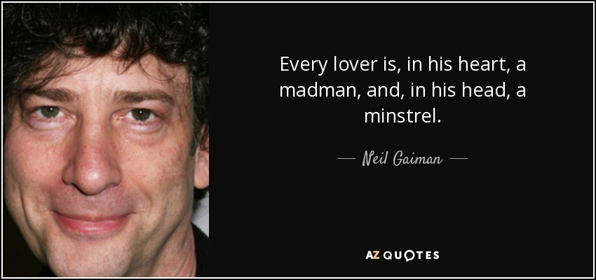 Every lover is, in his heart, a madman, and, in his head, a minstrel. - Neil Gaiman