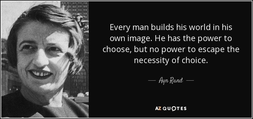Every man builds his world in his own image. He has the power to choose, but no power to escape the necessity of choice. - Ayn Rand