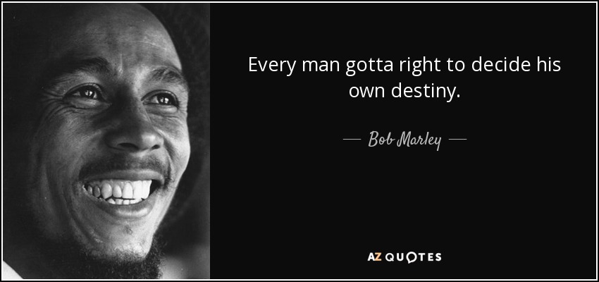Every man gotta right to decide his own destiny. - Bob Marley