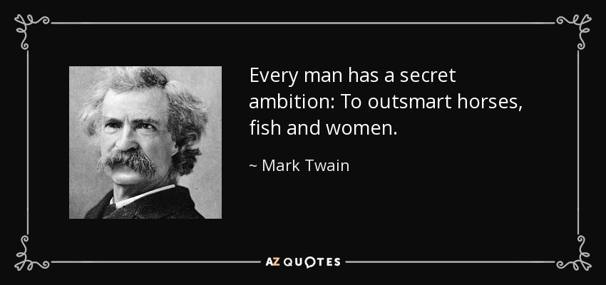 Every man has a secret ambition: To outsmart horses, fish and women. - Mark Twain