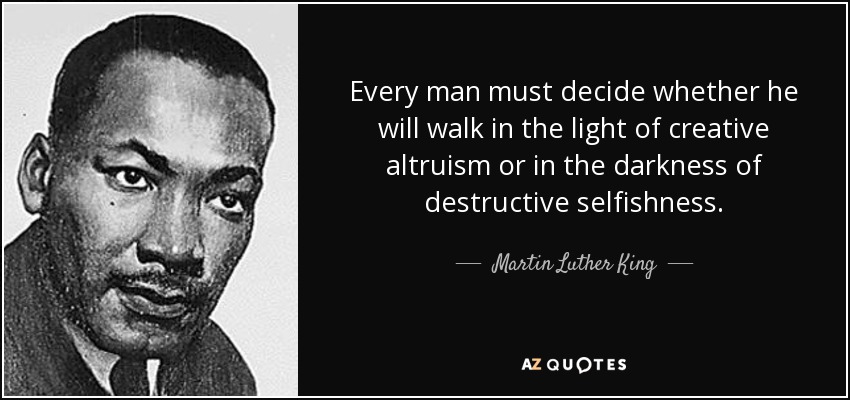 Every man must decide whether he will walk in the light of creative altruism or in the darkness of destructive selfishness. - Martin Luther King, Jr.