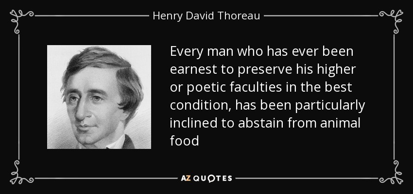 Every man who has ever been earnest to preserve his higher or poetic faculties in the best condition, has been particularly inclined to abstain from animal food - Henry David Thoreau