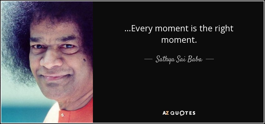 ...Every moment is the right moment. - Sathya Sai Baba