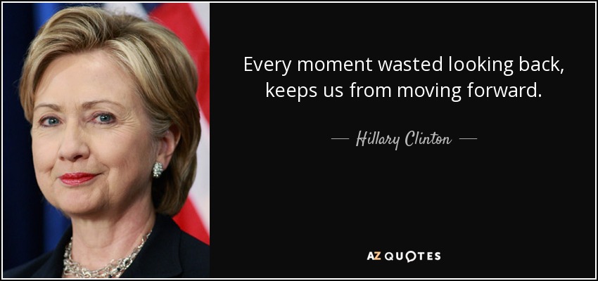 Every moment wasted looking back, keeps us from moving forward. - Hillary Clinton
