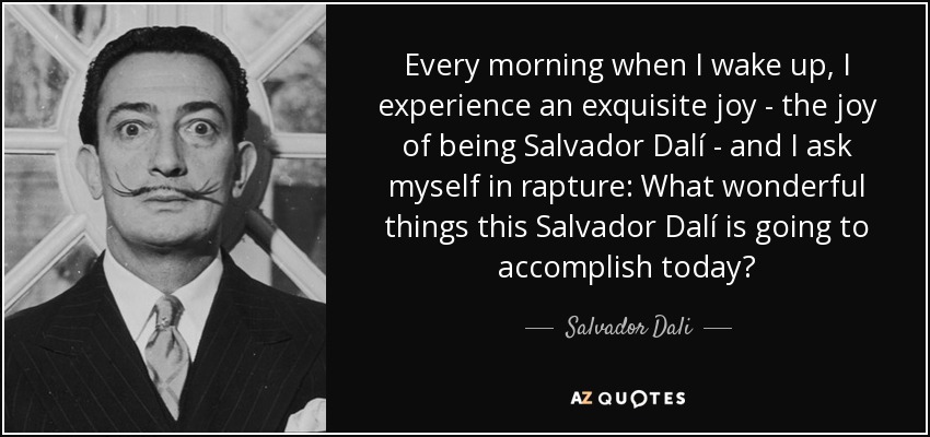 Every morning when I wake up, I experience an exquisite joy - the joy of being Salvador Dalí - and I ask myself in rapture: What wonderful things this Salvador Dalí is going to accomplish today? - Salvador Dali