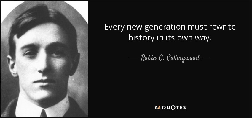 Every new generation must rewrite history in its own way. - Robin G. Collingwood