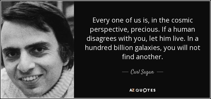 Every one of us is, in the cosmic perspective, precious. If a human disagrees with you, let him live. In a hundred billion galaxies, you will not find another. - Carl Sagan