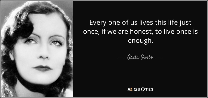 Every one of us lives this life just once, if we are honest, to live once is enough. - Greta Garbo