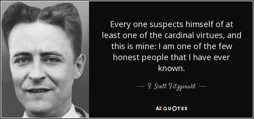 Every one suspects himself of at least one of the cardinal virtues, and this is mine: I am one of the few honest people that I have ever known. - F. Scott Fitzgerald