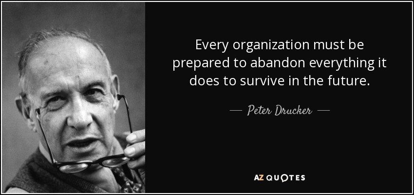 Every organization must be prepared to abandon everything it does to survive in the future. - Peter Drucker