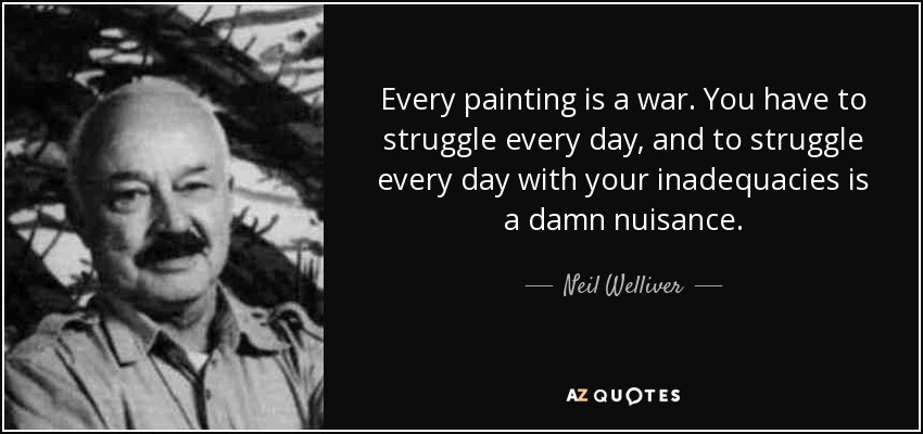 Every painting is a war. You have to struggle every day, and to struggle every day with your inadequacies is a damn nuisance. - Neil Welliver