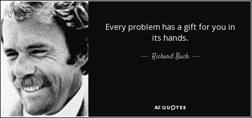 Every problem has a gift for you in its hands. - Richard Bach
