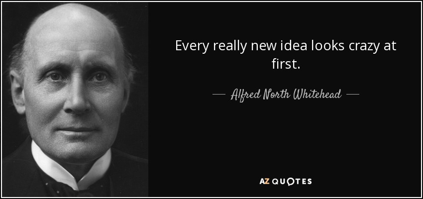 Every really new idea looks crazy at first. - Alfred North Whitehead