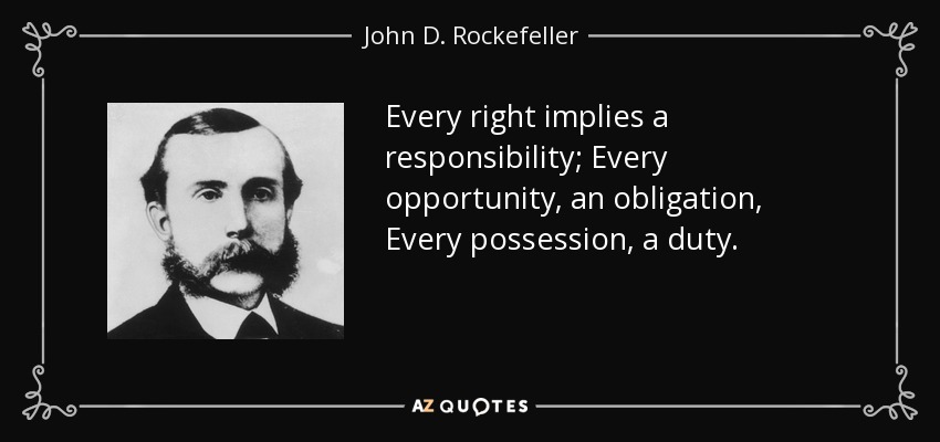 Every right implies a responsibility; Every opportunity, an obligation, Every possession, a duty. - John D. Rockefeller