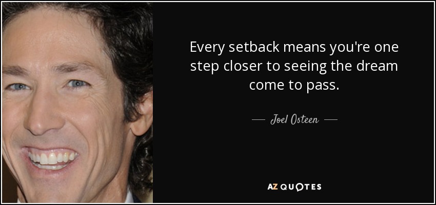 Every setback means you're one step closer to seeing the dream come to pass. - Joel Osteen