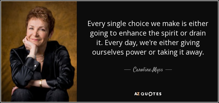 Every single choice we make is either going to enhance the spirit or drain it. Every day, we're either giving ourselves power or taking it away. - Caroline Myss