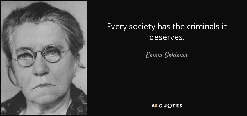 Every society has the criminals it deserves. - Emma Goldman
