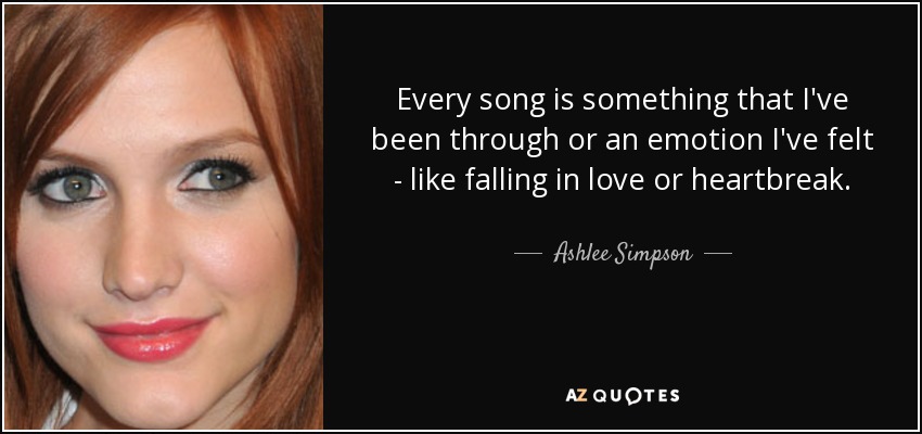 Every song is something that I've been through or an emotion I've felt - like falling in love or heartbreak. - Ashlee Simpson