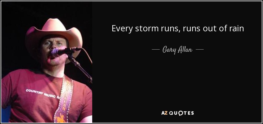 Every storm runs, runs out of rain - Gary Allan