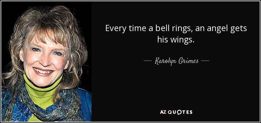 Every time a bell rings, an angel gets his wings. - Karolyn Grimes