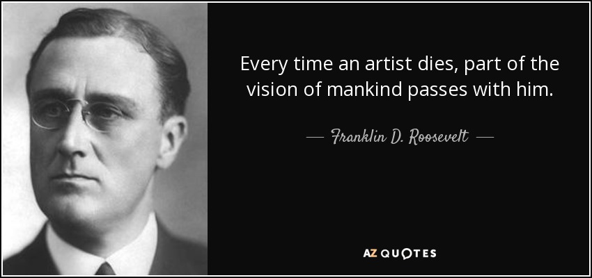 Every time an artist dies, part of the vision of mankind passes with him. - Franklin D. Roosevelt