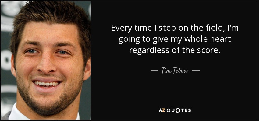 Every time I step on the field, I'm going to give my whole heart regardless of the score. - Tim Tebow