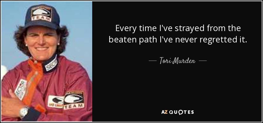 Every time I've strayed from the beaten path I've never regretted it. - Tori Murden