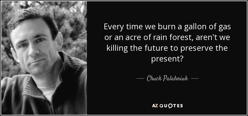Every time we burn a gallon of gas or an acre of rain forest, aren't we killing the future to preserve the present? - Chuck Palahniuk