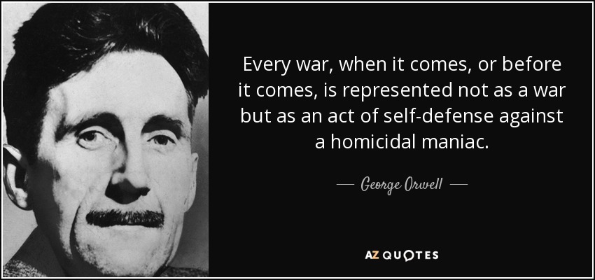 Every war, when it comes, or before it comes, is represented not as a war but as an act of self-defense against a homicidal maniac. - George Orwell