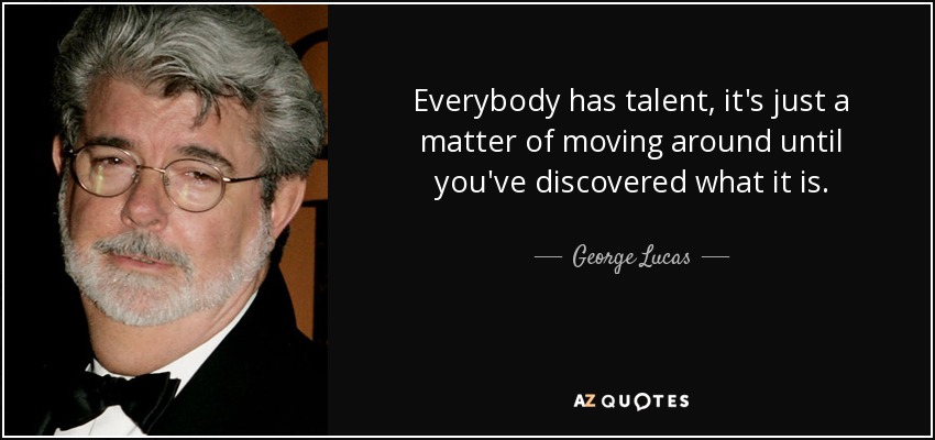 Todo el mundo tiene talento, sólo es cuestión de moverse hasta descubrir cuál es. - George Lucas