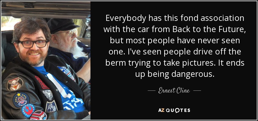 Everybody has this fond association with the car from Back to the Future, but most people have never seen one. I've seen people drive off the berm trying to take pictures. It ends up being dangerous. - Ernest Cline
