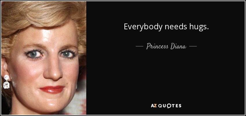 Everybody needs hugs. - Princess Diana