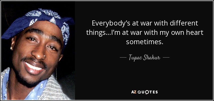 Everybody’s at war with different things…I’m at war with my own heart sometimes. - Tupac Shakur