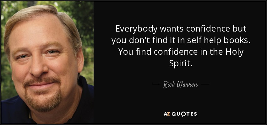 Everybody wants confidence but you don't find it in self help books. You find confidence in the Holy Spirit. - Rick Warren