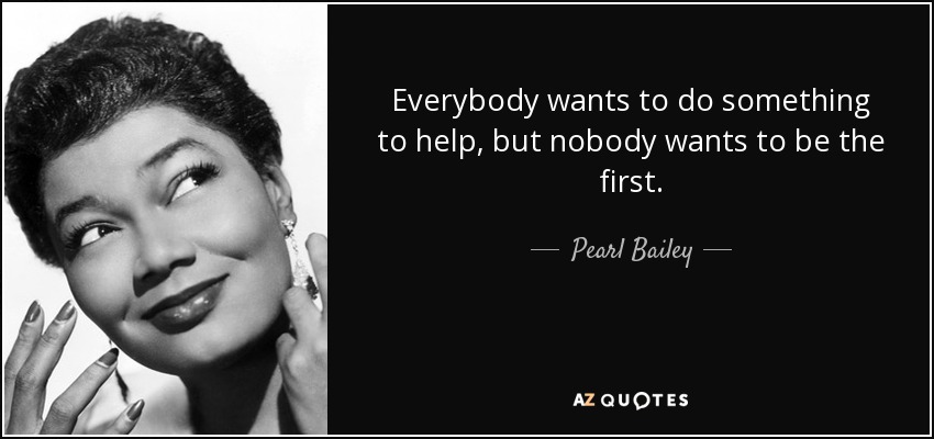 Everybody wants to do something to help, but nobody wants to be the first. - Pearl Bailey