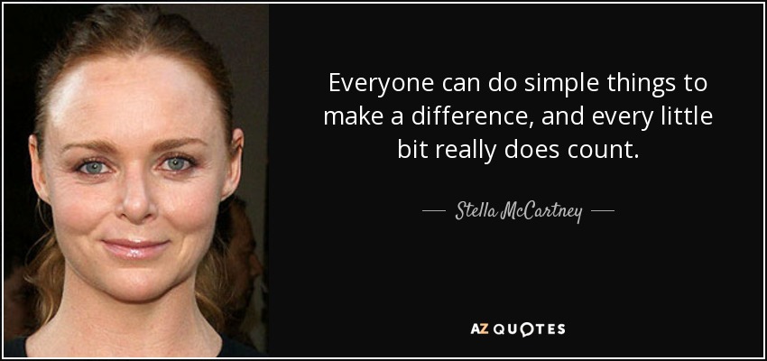 Everyone can do simple things to make a difference, and every little bit really does count. - Stella McCartney