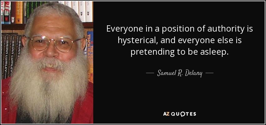 Everyone in a position of authority is hysterical, and everyone else is pretending to be asleep. - Samuel R. Delany