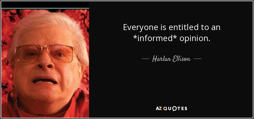 Everyone is entitled to an *informed* opinion. - Harlan Ellison