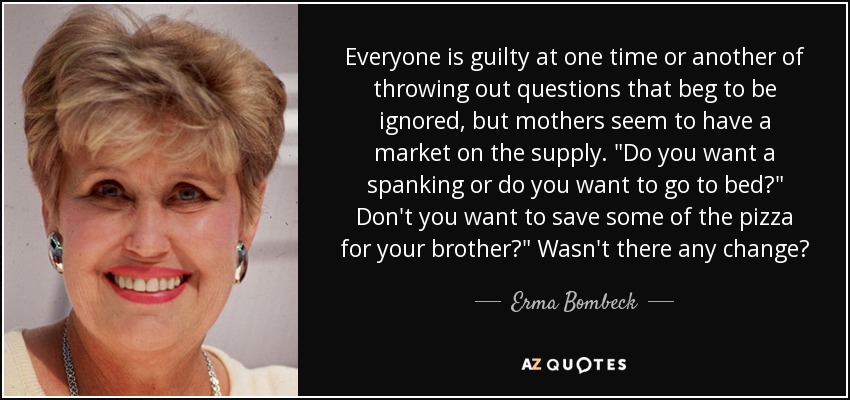 Everyone is guilty at one time or another of throwing out questions that beg to be ignored, but mothers seem to have a market on the supply. 