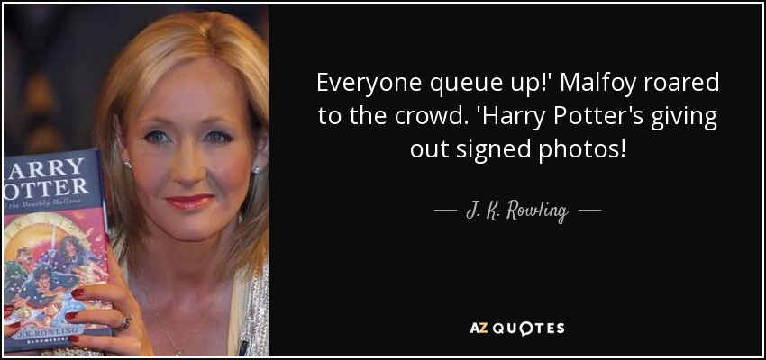 Everyone queue up!' Malfoy roared to the crowd. 'Harry Potter's giving out signed photos! - J. K. Rowling