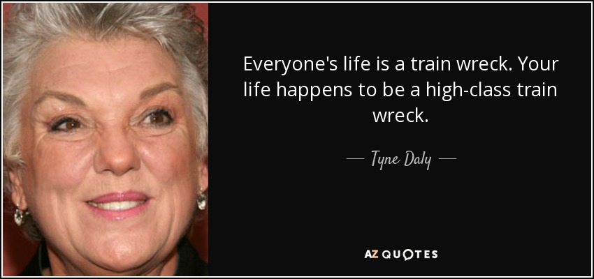 Everyone's life is a train wreck. Your life happens to be a high-class train wreck. - Tyne Daly